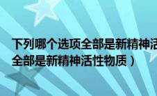 下列哪个选项全部是新精神活性物质的特征（下列哪个选项全部是新精神活性物质）