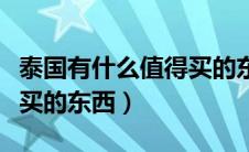 泰国有什么值得买的东西嘛（泰国有什么值得买的东西）