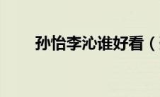 孙怡李沁谁好看（孙怡李沁谁漂亮）