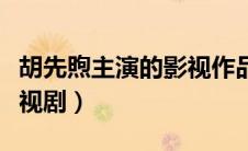 胡先煦主演的影视作品（胡先煦演过什么的电视剧）