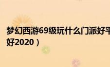 梦幻西游69级玩什么门派好平民（梦幻西游69级玩什么门派好2020）