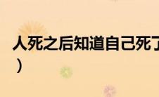 人死之后知道自己死了（人死后的知道自己死）