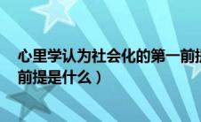 心里学认为社会化的第一前提（心理学认为社会化的第1个前提是什么）