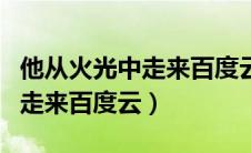 他从火光中走来百度云网盘资源（他从火光中走来百度云）