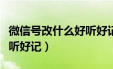 微信号改什么好听好记字母（微信号改什么好听好记）
