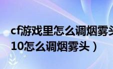 cf游戏里怎么调烟雾头win10（穿越火线win10怎么调烟雾头）