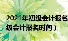 2021年初级会计报名时间错过了（2021年初级会计报名时间）