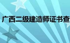 广西二级建造师证书查询（建造师证书查询）