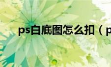 ps白底图怎么扣（ps白底图怎么抠图）