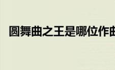 圆舞曲之王是哪位作曲家（圆舞曲之王是）