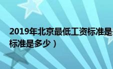 2019年北京最低工资标准是多少呢（2019年北京最低工资标准是多少）