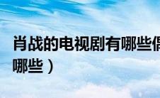 肖战的电视剧有哪些偶像剧（肖战的电视剧有哪些）