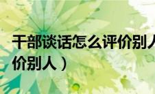 干部谈话怎么评价别人缺点（干部谈话怎么评价别人）