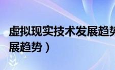 虚拟现实技术发展趋势的是（虚拟现实技术发展趋势）