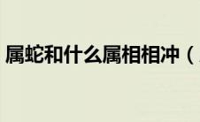 属蛇和什么属相相冲（属蛇和什么属相最配）