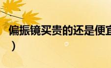 偏振镜买贵的还是便宜的（偏振镜什么牌子好）