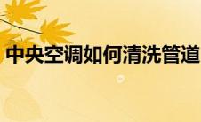 中央空调如何清洗管道（中央空调如何清洗）