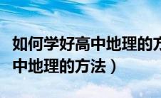 如何学好高中地理的方法初中生（如何学好高中地理的方法）