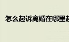 怎么起诉离婚在哪里起诉（怎么起诉离婚）
