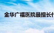 金华广福医院最擅长什么（金华广福医院）