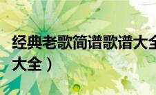 经典老歌简谱歌谱大全集（经典老歌简谱歌谱大全）