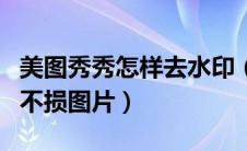 美图秀秀怎样去水印（美图秀秀如何去水印而不损图片）