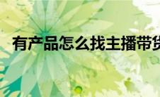 有产品怎么找主播带货（怎么找主播带货）