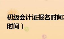 初级会计证报名时间2025（初级会计证报名时间）