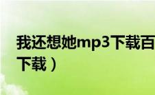 我还想她mp3下载百度网盘（我还想她mp3下载）