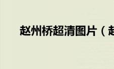 赵州桥超清图片（赵州桥图片示意图）