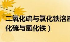 二氧化硫与氯化铁溶液反应离子方程式（二氧化硫与氯化铁）