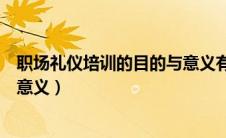 职场礼仪培训的目的与意义有哪些（职场礼仪培训的目的与意义）