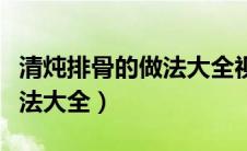 清炖排骨的做法大全视频播放（清炖排骨的做法大全）