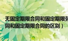 无固定期限合同和固定期限劳动合同的区别（无固定期限合同和固定期限合同的区别）