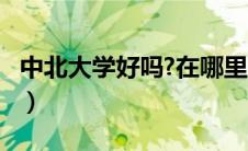 中北大学好吗?在哪里?（中北大学怎么样知乎）