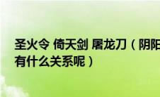 圣火令 倚天剑 屠龙刀（阴阳圣火令和倚天剑屠龙刀究竟会有什么关系呢）