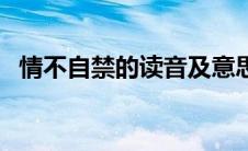 情不自禁的读音及意思（情不自禁的读音）