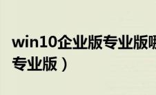win10企业版专业版哪个好（win10企业版转专业版）