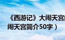 《西游记》大闹天宫的简介30字（西游记大闹天宫简介50字）