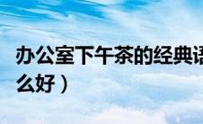 办公室下午茶的经典语录（办公室下午茶吃什么好）