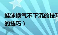 蛙泳换气不下沉的技巧视频（蛙泳换气不下沉的技巧）