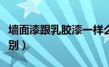 墙面漆跟乳胶漆一样么（墙面漆和乳胶漆的区别）
