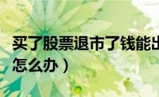 买了股票退市了钱能出来吗（买了退市的股票怎么办）