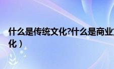 什么是传统文化?什么是商业文化?谢谢大家（什么是传统文化）