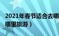 2021年春节适合去哪玩（2020年春节适合去哪里旅游）