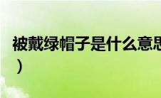 被戴绿帽子是什么意思（戴绿帽子是什么意思）