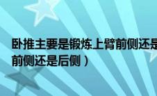 卧推主要是锻炼上臂前侧还是后侧呢（卧推主要是锻炼上臂前侧还是后侧）