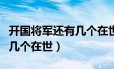 开国将军还有几个在世的名字（开国将军还有几个在世）