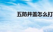 五防井盖怎么打开（五防井盖）