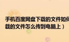 手机百度网盘下载的文件如何传到电脑上（手机百度网盘下载的文件怎么传到电脑上）